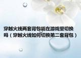 穿越火线两套背包能在游戏里切换吗（穿越火线如何切换第二套背包）