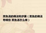 黑鱼汤的做法和步骤（黑鱼的做法有哪些 黑鱼汤怎么做）