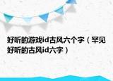 好听的游戏id古风六个字（罕见好听的古风id六字）