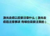 激光去痣以后要注意什么（激光去痣后注意事项 有哪些需要注意的）