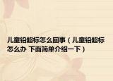 儿童铅超标怎么回事（儿童铅超标怎么办 下面简单介绍一下）