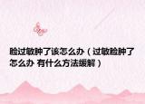 脸过敏肿了该怎么办（过敏脸肿了怎么办 有什么方法缓解）