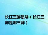 长江三鲜是啥（长江三鲜是哪三鲜）