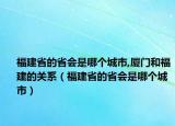 福建省的省会是哪个城市,厦门和福建的关系（福建省的省会是哪个城市）