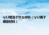 ly12相当于什么材料（ly12属于哪些材料）
