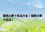 樱桃小萝卜吃法大全（樱桃小萝卜吃法）