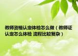 教师资格认定体检怎么做（教师证认定怎么体检 流程比较复杂）