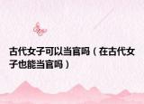 古代女子可以当官吗（在古代女子也能当官吗）
