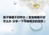 孩子睡眠不好咋办（宝宝睡眠不好怎么办 分享一下带娃睡觉的经验）