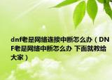 dnf老是网络连接中断怎么办（DNF老是网络中断怎么办 下面就教给大家）