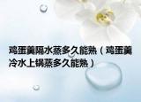 鸡蛋羹隔水蒸多久能熟（鸡蛋羹冷水上锅蒸多久能熟）