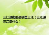 三江源指的是哪里三江（三江源三江指什么）