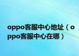 oppo客服中心地址（oppo客服中心在哪）