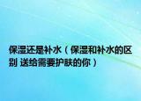 保湿还是补水（保湿和补水的区别 送给需要护肤的你）