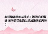 怎样做汤圆的花生馅（汤圆馅的做法 美味的花生馅以增加汤圆的风味）