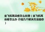 坐飞机耳朵疼怎么处理（坐飞机耳朵疼怎么办 介绍几个解决方法给你）