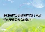 电饼铛可以烘焙黄豆吗?（电饼铛炒干黄豆多久能熟）