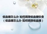 低血糖怎么办 如何调理低血糖饮食（低血糖怎么办 如何调理低血糖）