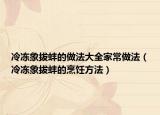 冷冻象拔蚌的做法大全家常做法（冷冻象拔蚌的烹饪方法）