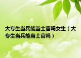 大专生当兵能当士官吗女生（大专生当兵能当士官吗）