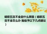 唱歌五音不全是什么原因（唱歌五音不全怎么办 我给予以下几点建议）