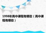 1998年高中课程有哪些（高中课程有哪些）