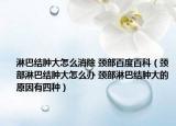 淋巴结肿大怎么消除 颈部百度百科（颈部淋巴结肿大怎么办 颈部淋巴结肿大的原因有四种）