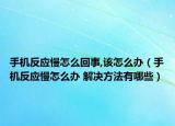 手机反应慢怎么回事,该怎么办（手机反应慢怎么办 解决方法有哪些）