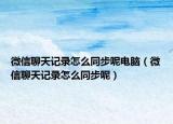 微信聊天记录怎么同步呢电脑（微信聊天记录怎么同步呢）