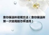 象印保温杯使用方法（象印保温杯第一次使用前怎样清冼）