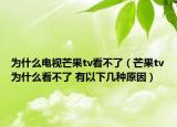 为什么电视芒果tv看不了（芒果tv为什么看不了 有以下几种原因）