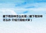 腋下有异味怎么处理（腋下有异味怎么办 介绍三招给大家）