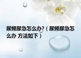 尿频尿急怎么办?（尿频尿急怎么办 方法如下）
