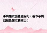 手镯越戴颜色越深吗（翡翠手镯戴颜色越重的原因）
