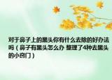 对于鼻子上的黑头你有什么去除的好办法吗（鼻子有黑头怎么办 整理了4种去黑头的小窍门）