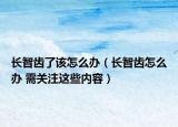 长智齿了该怎么办（长智齿怎么办 需关注这些内容）