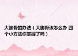 大脚骨的办法（大脚骨该怎么办 四个小方法你掌握了吗）