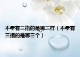 不孝有三指的是哪三样（不孝有三指的是哪三个）