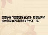 魔兽争霸与魔兽世界的区别（魔兽世界和魔兽争霸的区别 剧情有什么不一样）