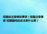 经期该注意哪些事项（经期注意事项 经期期间应该注意什么呢）