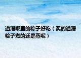 道滘哪里的粽子好吃（买的道滘粽子煮的还是蒸呢）