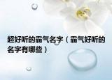 超好听的霸气名字（霸气好听的名字有哪些）