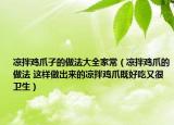 凉拌鸡爪子的做法大全家常（凉拌鸡爪的做法 这样做出来的凉拌鸡爪既好吃又很卫生）