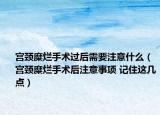 宫颈糜烂手术过后需要注意什么（宫颈糜烂手术后注意事项 记住这几点）