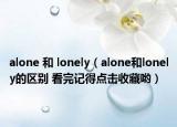 alone 和 lonely（alone和lonely的区别 看完记得点击收藏哟）