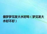做梦梦见发大水好吗（梦见发大水好不好）