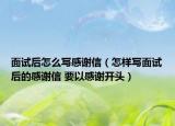 面试后怎么写感谢信（怎样写面试后的感谢信 要以感谢开头）