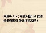 荣威i6 1.5（荣威i6搭1.6L发动机值得期待 静谧性非常好）