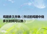 鸡翅多久炸熟（炸过的鸡翅中烧多长时间可以熟）