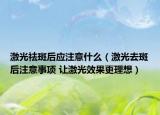 激光祛斑后应注意什么（激光去斑后注意事项 让激光效果更理想）